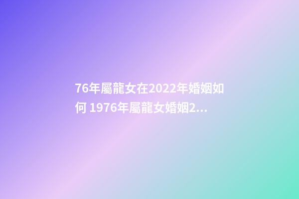 76年屬龍女在2022年婚姻如何 1976年屬龍女婚姻2022年，76龍女2022年運勢完整版-第1張-觀點-玄機派